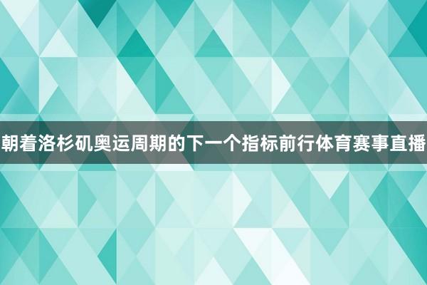 朝着洛杉矶奥运周期的下一个指标前行体育赛事直播