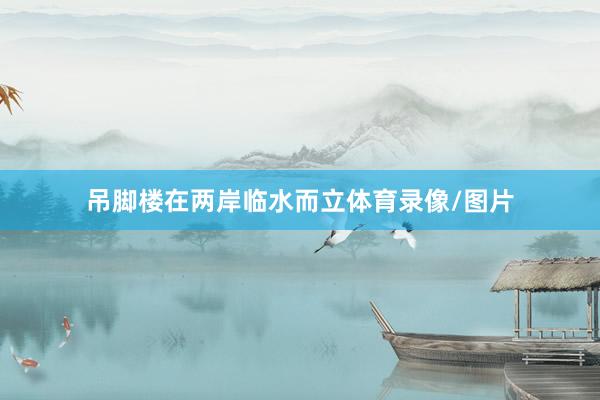 吊脚楼在两岸临水而立体育录像/图片