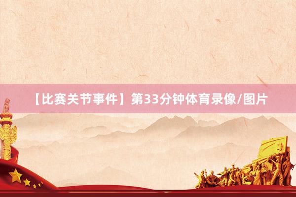 【比赛关节事件】第33分钟体育录像/图片