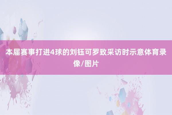 本届赛事打进4球的刘钰可罗致采访时示意体育录像/图片