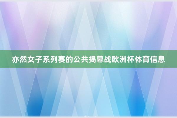 亦然女子系列赛的公共揭幕战欧洲杯体育信息