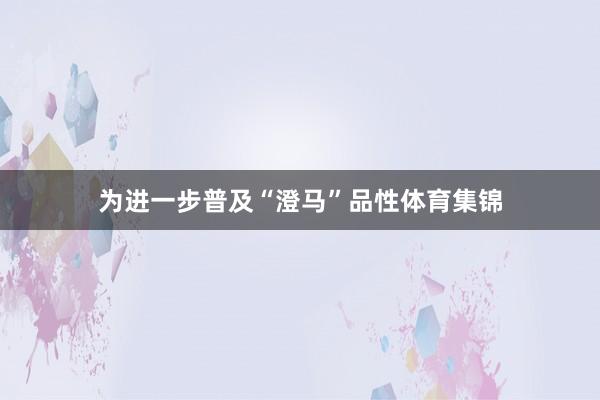 为进一步普及“澄马”品性体育集锦