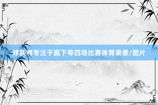 球队将专注于赢下等四场比赛体育录像/图片