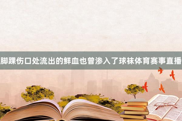 脚踝伤口处流出的鲜血也曾渗入了球袜体育赛事直播