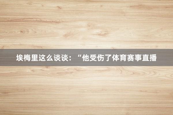 埃梅里这么谈谈：“他受伤了体育赛事直播