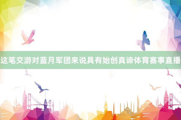 这笔交游对蓝月军团来说具有始创真谛体育赛事直播