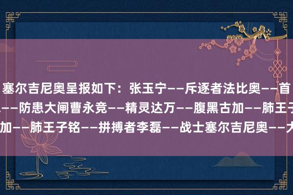 塞尔吉尼奥呈报如下：张玉宁——斥逐者法比奥——首长韩佳奇——城墙吴少聪——防患大闸曹永竞——精灵达万——腹黑古加——肺王子铭——拼搏者李磊——战士塞尔吉尼奥——大脑    体育集锦