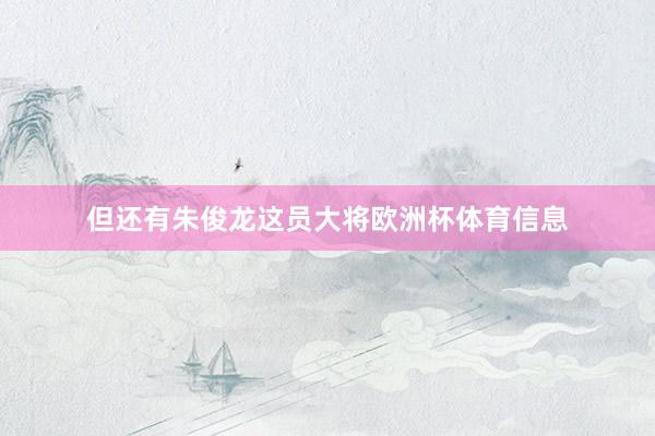 但还有朱俊龙这员大将欧洲杯体育信息