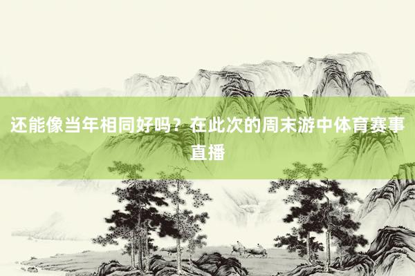 还能像当年相同好吗？在此次的周末游中体育赛事直播