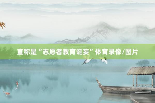 宣称是“志愿者教育诞妄”体育录像/图片