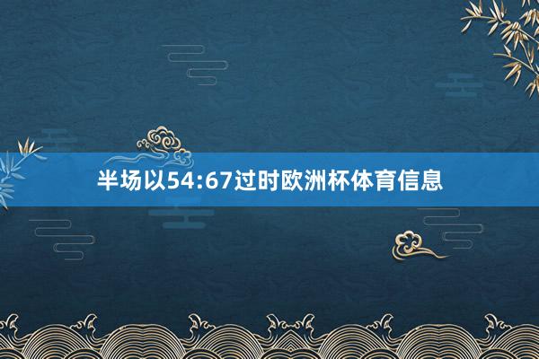 半场以54:67过时欧洲杯体育信息