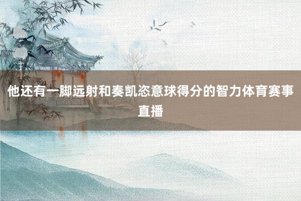 他还有一脚远射和奏凯恣意球得分的智力体育赛事直播
