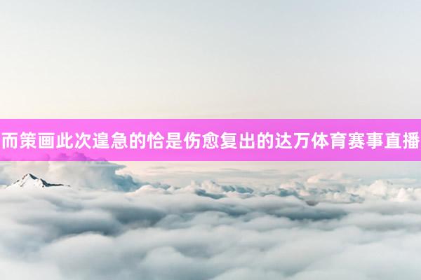 而策画此次遑急的恰是伤愈复出的达万体育赛事直播