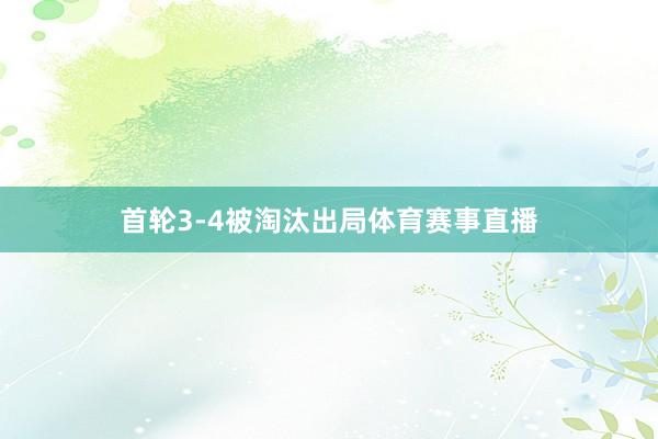 首轮3-4被淘汰出局体育赛事直播