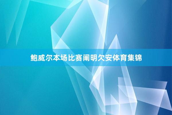 鲍威尔本场比赛阐明欠安体育集锦