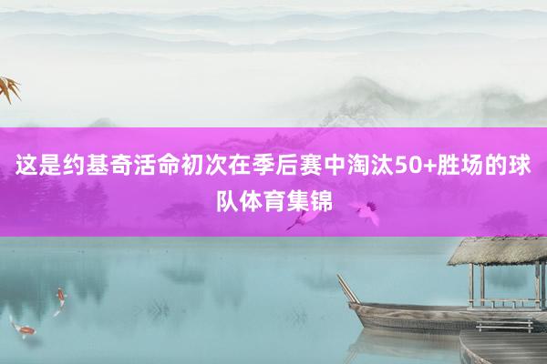 这是约基奇活命初次在季后赛中淘汰50+胜场的球队体育集锦