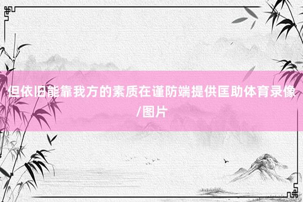 但依旧能靠我方的素质在谨防端提供匡助体育录像/图片