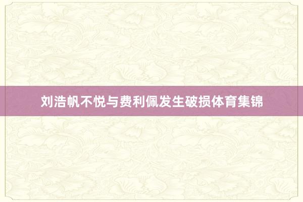 刘浩帆不悦与费利佩发生破损体育集锦