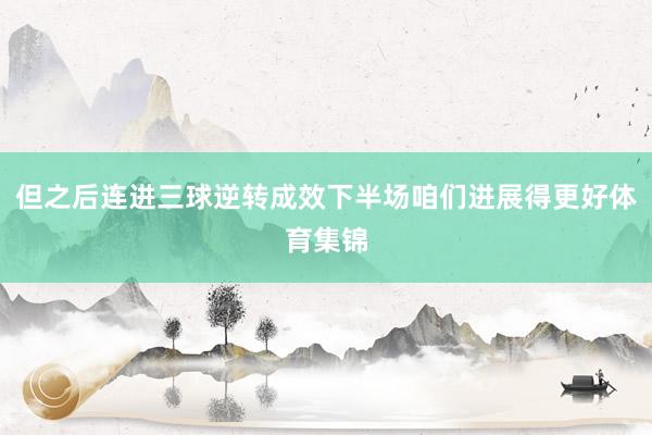 但之后连进三球逆转成效下半场咱们进展得更好体育集锦