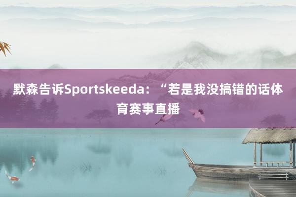 默森告诉Sportskeeda：“若是我没搞错的话体育赛事直播