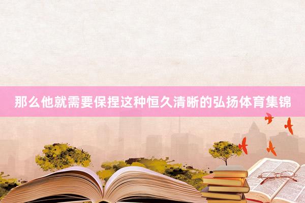 那么他就需要保捏这种恒久清晰的弘扬体育集锦