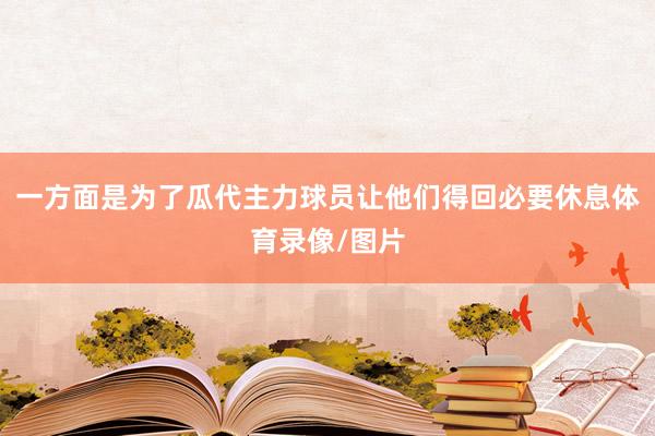 一方面是为了瓜代主力球员让他们得回必要休息体育录像/图片