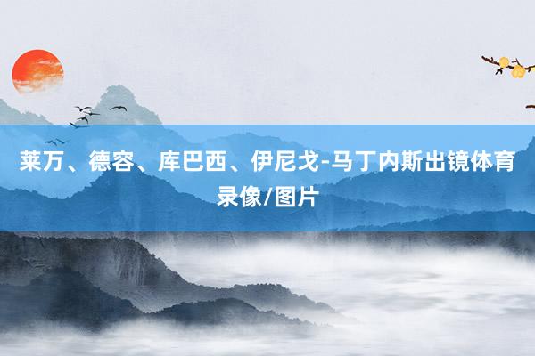 莱万、德容、库巴西、伊尼戈-马丁内斯出镜体育录像/图片