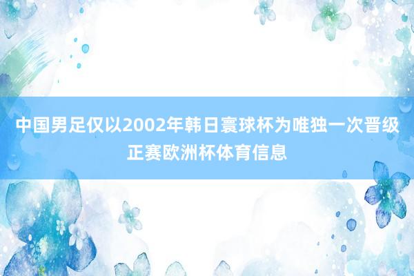 中国男足仅以2002年韩日寰球杯为唯独一次晋级正赛欧洲杯体育信息