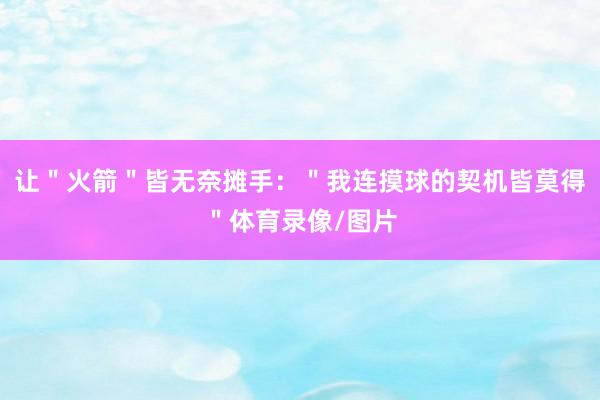 让＂火箭＂皆无奈摊手：＂我连摸球的契机皆莫得＂体育录像/图片