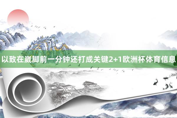 以致在崴脚前一分钟还打成关键2+1欧洲杯体育信息