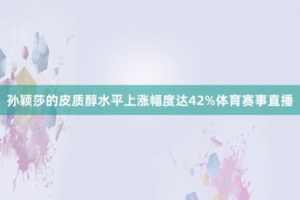 孙颖莎的皮质醇水平上涨幅度达42%体育赛事直播