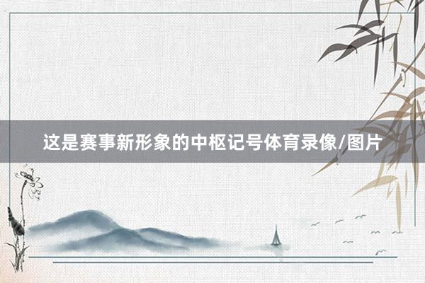 这是赛事新形象的中枢记号体育录像/图片