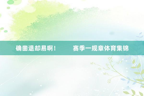 确凿退却易啊！        赛季一规章体育集锦