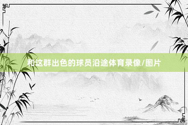 和这群出色的球员沿途体育录像/图片