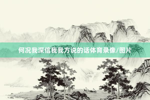 何况我深信我我方说的话体育录像/图片