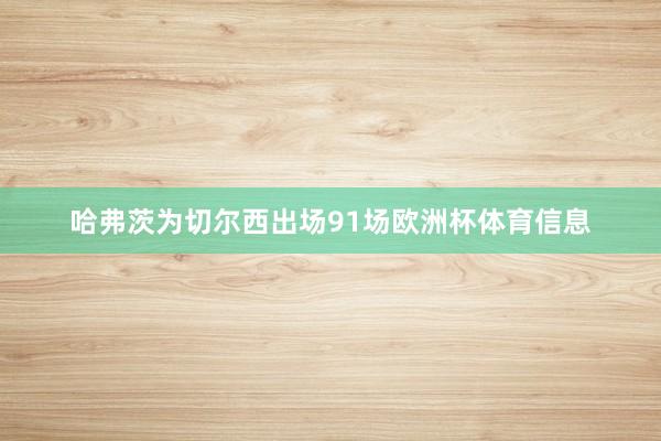 哈弗茨为切尔西出场91场欧洲杯体育信息