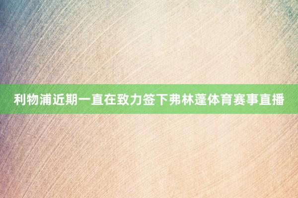 利物浦近期一直在致力签下弗林蓬体育赛事直播