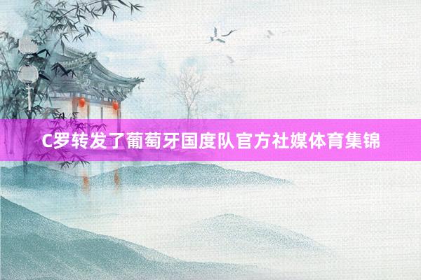C罗转发了葡萄牙国度队官方社媒体育集锦