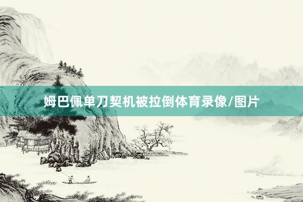 姆巴佩单刀契机被拉倒体育录像/图片