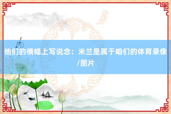 他们的横幅上写说念：米兰是属于咱们的体育录像/图片