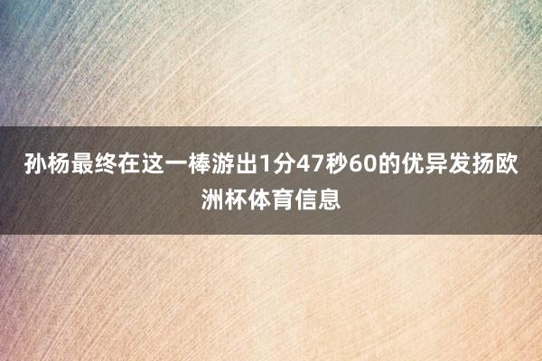 孙杨最终在这一棒游出1分47秒60的优异发扬欧洲杯体育信息