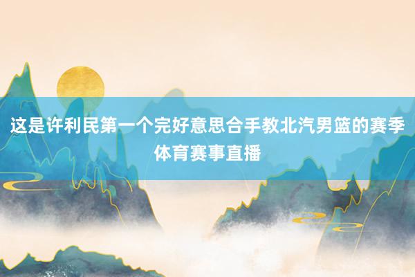 这是许利民第一个完好意思合手教北汽男篮的赛季体育赛事直播
