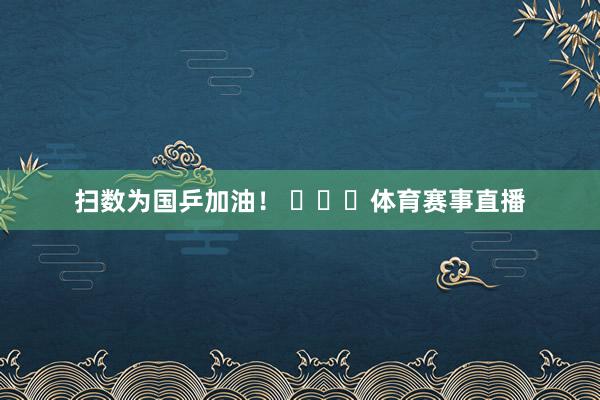扫数为国乒加油！ ​​​体育赛事直播