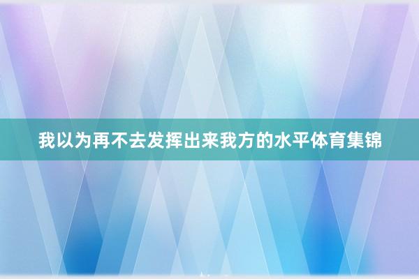 我以为再不去发挥出来我方的水平体育集锦