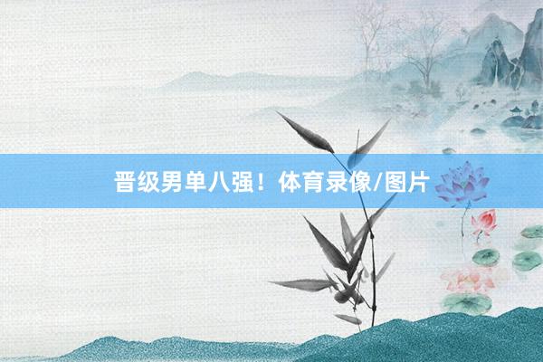 晋级男单八强！体育录像/图片