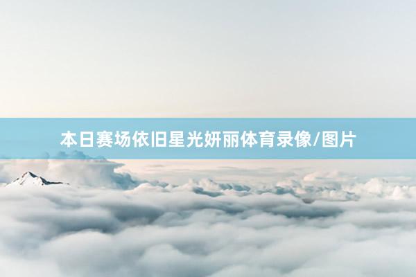 本日赛场依旧星光妍丽体育录像/图片