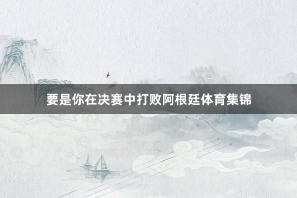 要是你在决赛中打败阿根廷体育集锦