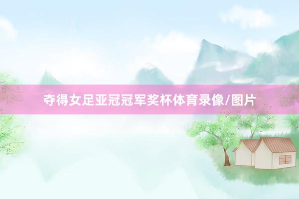 夺得女足亚冠冠军奖杯体育录像/图片