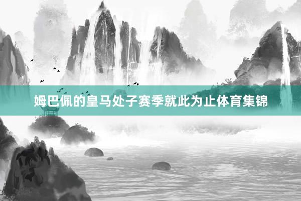 姆巴佩的皇马处子赛季就此为止体育集锦