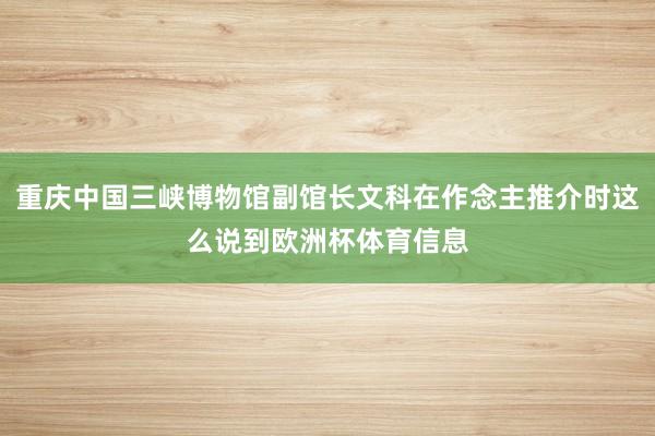 重庆中国三峡博物馆副馆长文科在作念主推介时这么说到欧洲杯体育信息